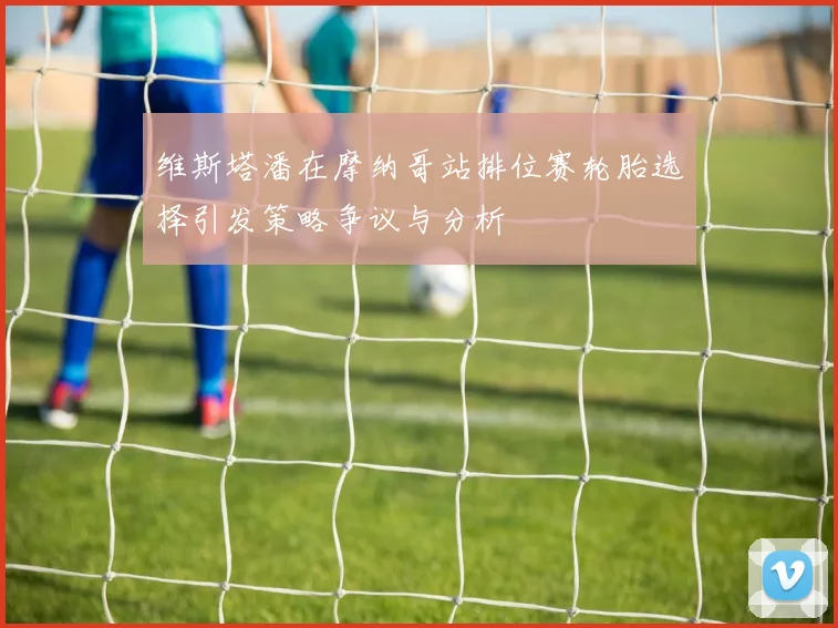 维斯塔潘在摩纳哥站排位赛轮胎选择引发策略争议与分析