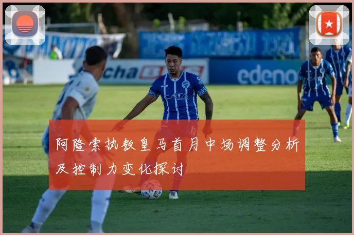 阿隆索执教皇马首月中场调整分析及控制力变化探讨