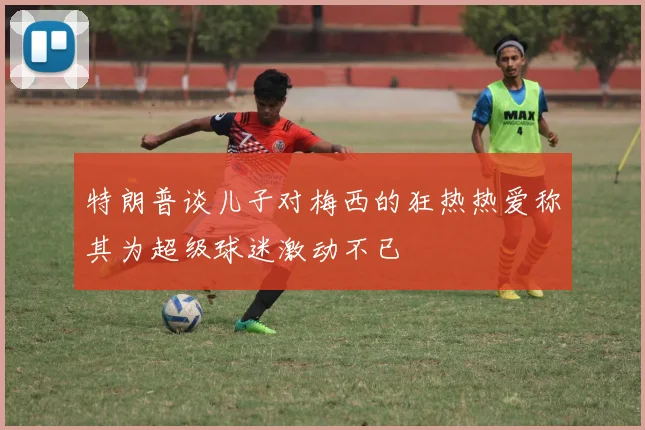 特朗普谈儿子对梅西的狂热热爱称其为超级球迷激动不已