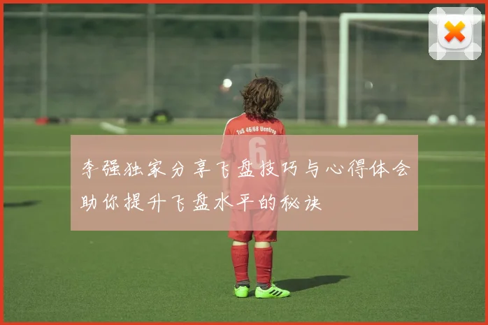 李强独家分享飞盘技巧与心得体会助你提升飞盘水平的秘诀