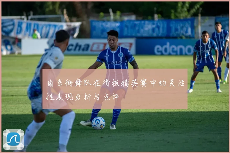 南京街舞队在滑板精英赛中的灵活性表现分析与点评