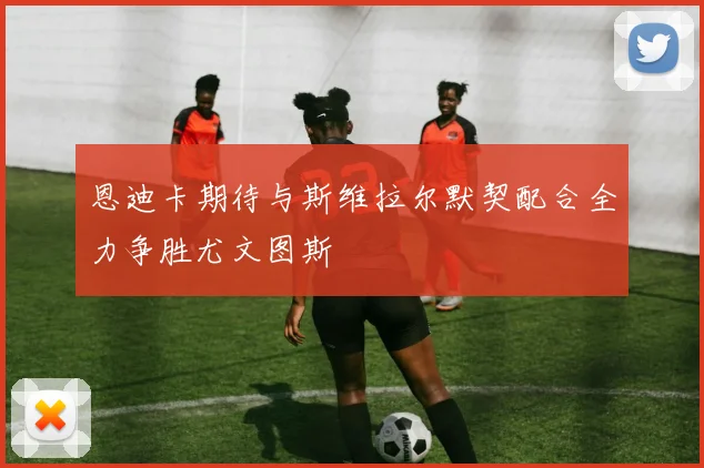 恩迪卡期待与斯维拉尔默契配合全力争胜尤文图斯