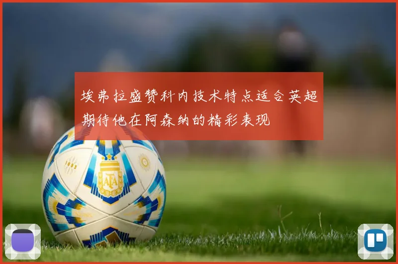 埃弗拉盛赞科内技术特点适合英超期待他在阿森纳的精彩表现