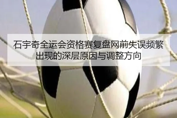 石宇奇全运会资格赛复盘网前失误频繁出现的深层原因与调整方向