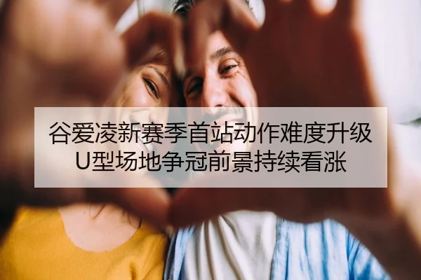 谷爱凌新赛季首站动作难度升级 U型场地争冠前景持续看涨