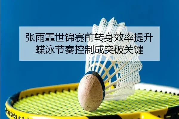张雨霏世锦赛前转身效率提升 蝶泳节奏控制成突破关键