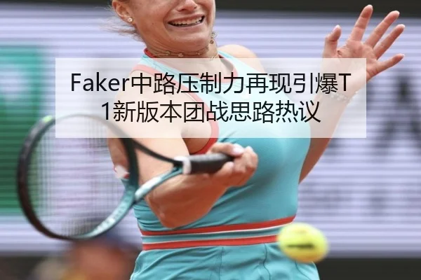 Faker中路压制力再现引爆T1新版本团战思路热议