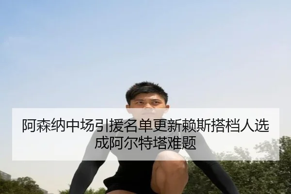 阿森纳中场引援名单更新赖斯搭档人选成阿尔特塔难题